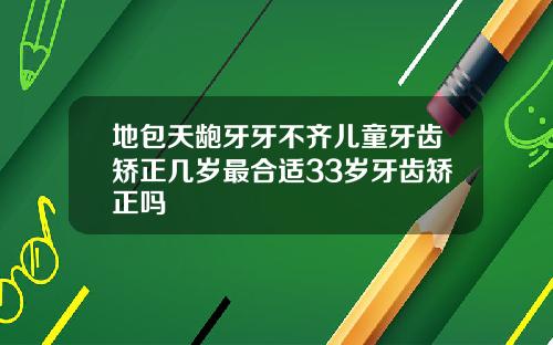 地包天龅牙牙不齐儿童牙齿矫正几岁最合适33岁牙齿矫正吗