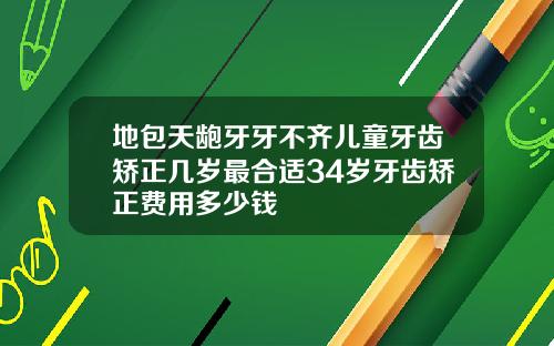 地包天龅牙牙不齐儿童牙齿矫正几岁最合适34岁牙齿矫正费用多少钱
