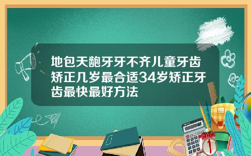 地包天龅牙牙不齐儿童牙齿矫正几岁最合适34岁矫正牙齿最快最好方法