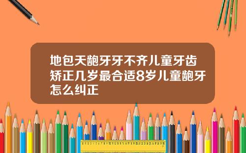 地包天龅牙牙不齐儿童牙齿矫正几岁最合适8岁儿童龅牙怎么纠正