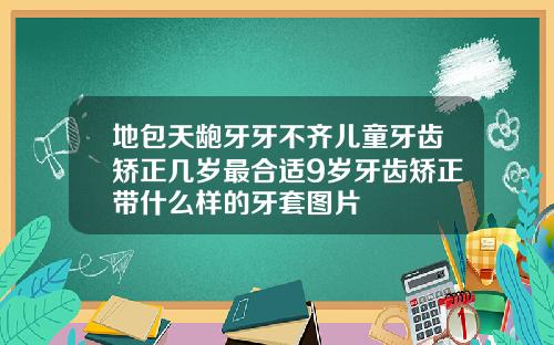 地包天龅牙牙不齐儿童牙齿矫正几岁最合适9岁牙齿矫正带什么样的牙套图片