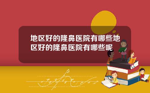 地区好的隆鼻医院有哪些地区好的隆鼻医院有哪些呢