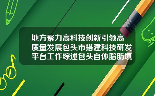 地方聚力高科技创新引领高质量发展包头市搭建科技研发平台工作综述包头自体脂肪填充