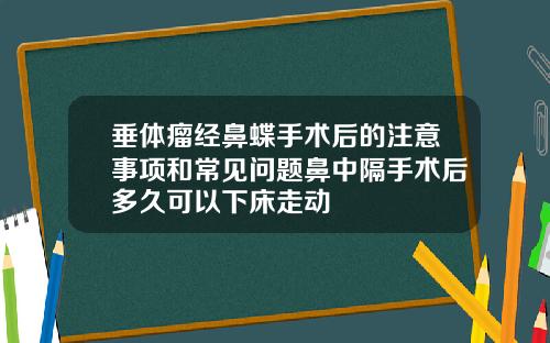 垂体瘤经鼻蝶手术后的注意事项和常见问题鼻中隔手术后多久可以下床走动