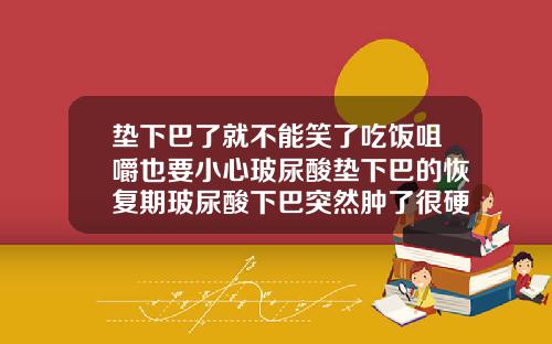 垫下巴了就不能笑了吃饭咀嚼也要小心玻尿酸垫下巴的恢复期玻尿酸下巴突然肿了很硬应该吃什么药
