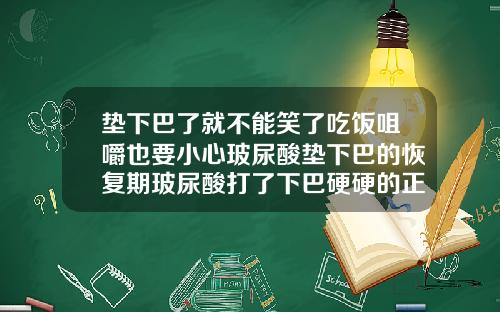 垫下巴了就不能笑了吃饭咀嚼也要小心玻尿酸垫下巴的恢复期玻尿酸打了下巴硬硬的正常吗多久能好