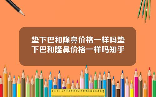 垫下巴和隆鼻价格一样吗垫下巴和隆鼻价格一样吗知乎