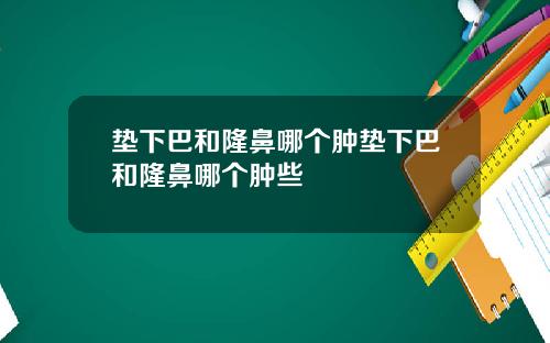垫下巴和隆鼻哪个肿垫下巴和隆鼻哪个肿些