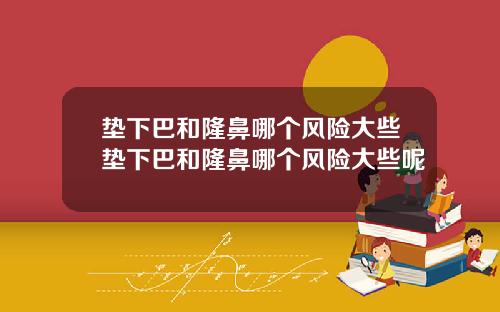 垫下巴和隆鼻哪个风险大些垫下巴和隆鼻哪个风险大些呢