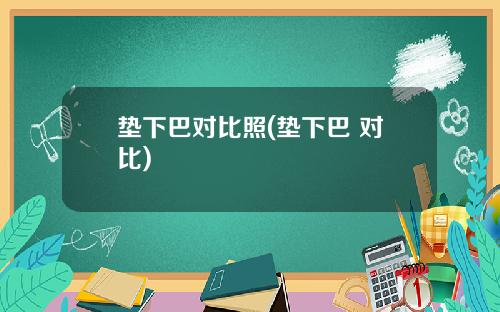 垫下巴对比照(垫下巴 对比)