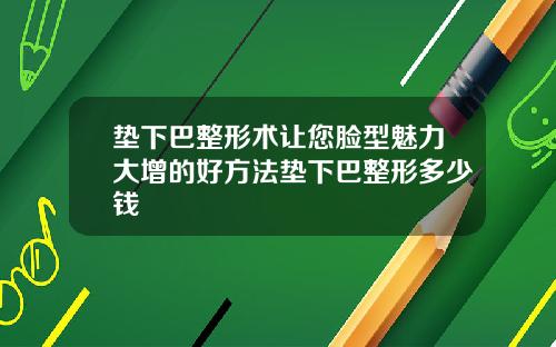 垫下巴整形术让您脸型魅力大增的好方法垫下巴整形多少钱