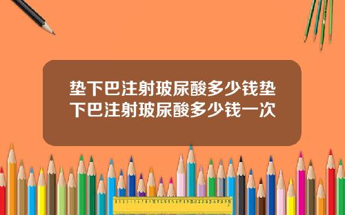 垫下巴注射玻尿酸多少钱垫下巴注射玻尿酸多少钱一次