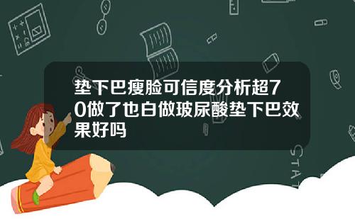 垫下巴瘦脸可信度分析超70做了也白做玻尿酸垫下巴效果好吗