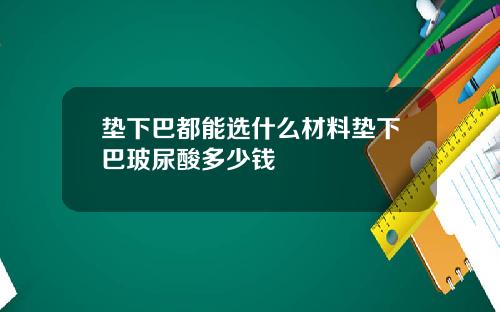 垫下巴都能选什么材料垫下巴玻尿酸多少钱