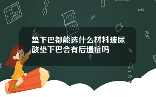 垫下巴都能选什么材料玻尿酸垫下巴会有后遗症吗