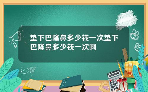 垫下巴隆鼻多少钱一次垫下巴隆鼻多少钱一次啊