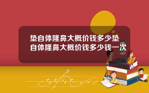 垫自体隆鼻大概价钱多少垫自体隆鼻大概价钱多少钱一次