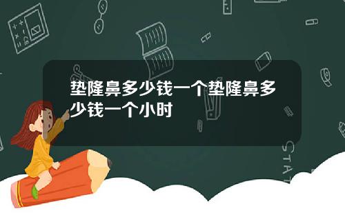 垫隆鼻多少钱一个垫隆鼻多少钱一个小时