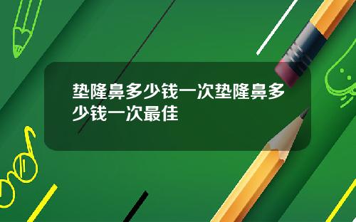 垫隆鼻多少钱一次垫隆鼻多少钱一次最佳