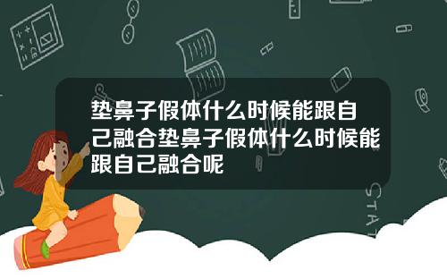 垫鼻子假体什么时候能跟自己融合垫鼻子假体什么时候能跟自己融合呢