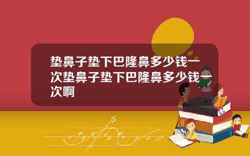 垫鼻子垫下巴隆鼻多少钱一次垫鼻子垫下巴隆鼻多少钱一次啊