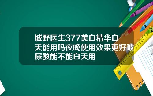城野医生377美白精华白天能用吗夜晚使用效果更好玻尿酸能不能白天用