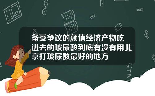 备受争议的颜值经济产物吃进去的玻尿酸到底有没有用北京打玻尿酸最好的地方