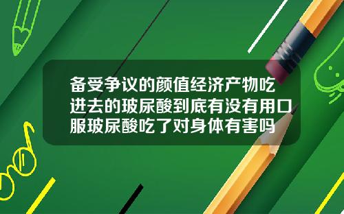 备受争议的颜值经济产物吃进去的玻尿酸到底有没有用口服玻尿酸吃了对身体有害吗