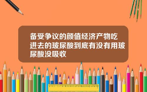 备受争议的颜值经济产物吃进去的玻尿酸到底有没有用玻尿酸没吸收