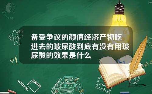 备受争议的颜值经济产物吃进去的玻尿酸到底有没有用玻尿酸的效果是什么