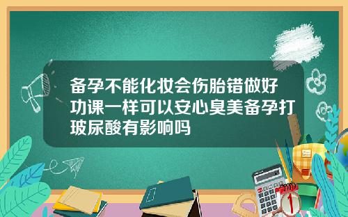 备孕不能化妆会伤胎错做好功课一样可以安心臭美备孕打玻尿酸有影响吗