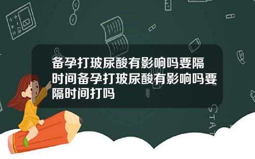 备孕打玻尿酸有影响吗要隔时间备孕打玻尿酸有影响吗要隔时间打吗