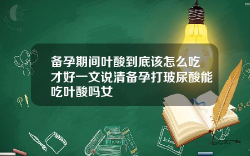 备孕期间叶酸到底该怎么吃才好一文说清备孕打玻尿酸能吃叶酸吗女