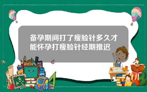 备孕期间打了瘦脸针多久才能怀孕打瘦脸针经期推迟