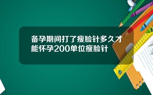 备孕期间打了瘦脸针多久才能怀孕200单位瘦脸针