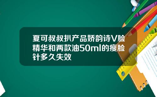 夏可叔叔扒产品娇韵诗V脸精华和两款油50ml的瘦脸针多久失效