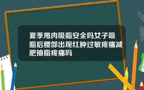 夏季甩肉吸脂安全吗女子吸脂后腰部出现红肿过敏疼痛减肥抽脂疼痛吗