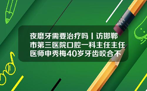 夜磨牙需要治疗吗丨访邯郸市第三医院口腔一科主任主任医师申秀梅40岁牙齿咬合不齐需要矫正吗
