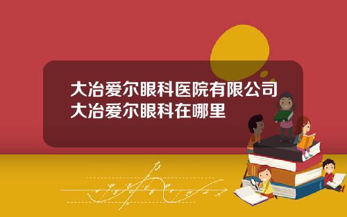 大冶爱尔眼科医院有限公司大冶爱尔眼科在哪里
