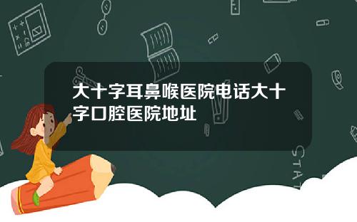 大十字耳鼻喉医院电话大十字口腔医院地址