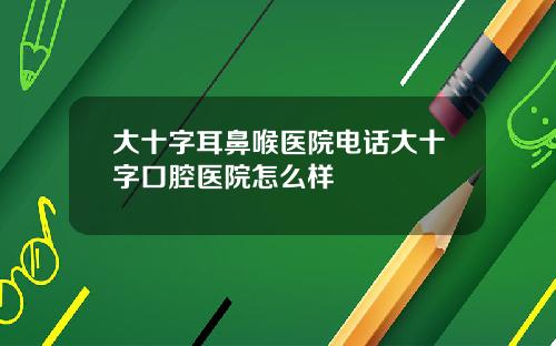 大十字耳鼻喉医院电话大十字口腔医院怎么样