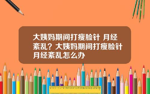 大姨妈期间打瘦脸针 月经紊乱？大姨妈期间打瘦脸针 月经紊乱怎么办