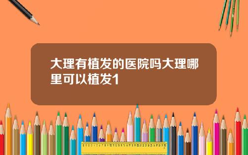 大理有植发的医院吗大理哪里可以植发1