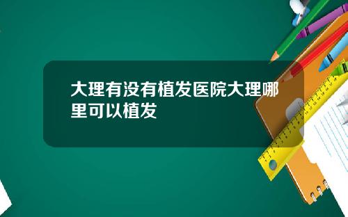 大理有没有植发医院大理哪里可以植发
