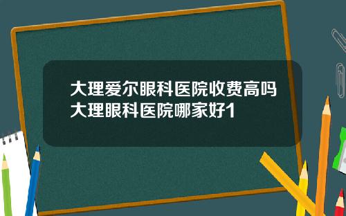 大理爱尔眼科医院收费高吗大理眼科医院哪家好1