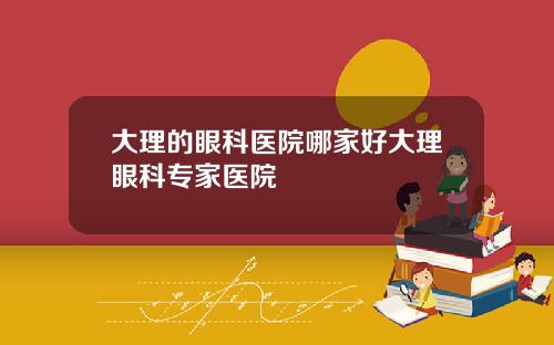 大理的眼科医院哪家好大理眼科专家医院
