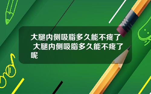 大腿内侧吸脂多久能不疼了 大腿内侧吸脂多久能不疼了呢