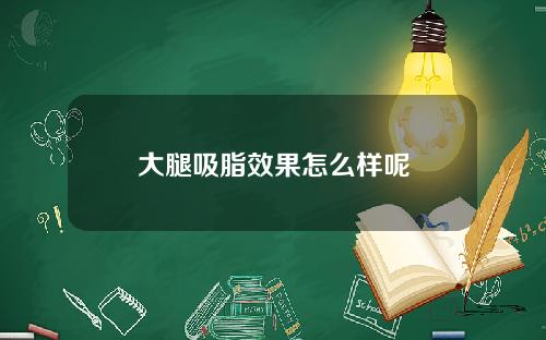 大腿吸脂效果怎么样呢