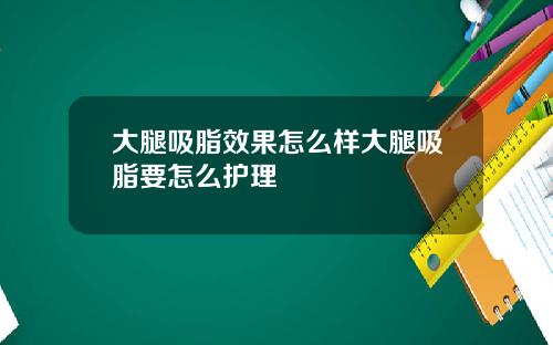 大腿吸脂效果怎么样大腿吸脂要怎么护理