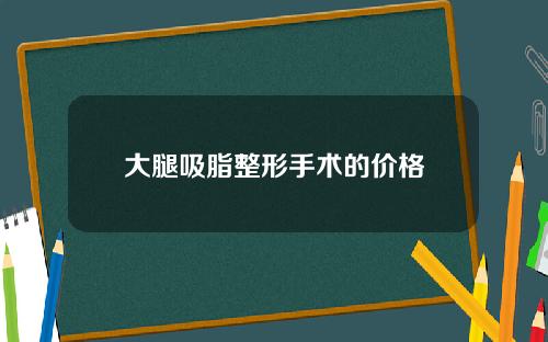 大腿吸脂整形手术的价格